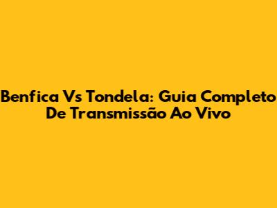 Benfica Vs Tondela: Guia Completo De Transmissão Ao Vivo