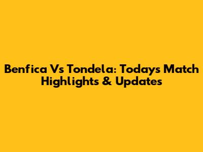 Benfica Vs Tondela: Today's Match Highlights & Updates