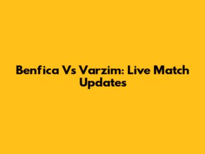 Benfica Vs Varzim: Live Match Updates