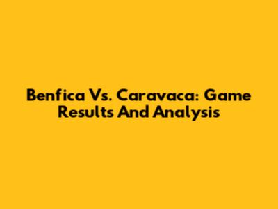Benfica Vs. Caravaca: Game Results And Analysis