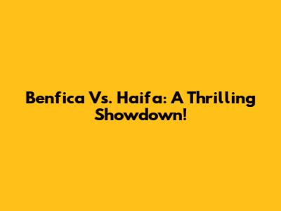 Benfica Vs. Haifa: A Thrilling Showdown!