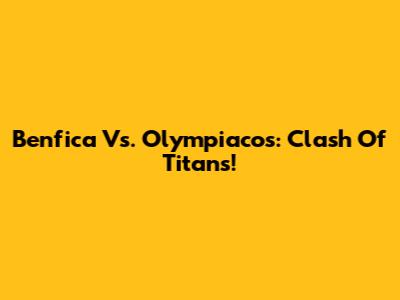 Benfica Vs. Olympiacos: Clash Of Titans!