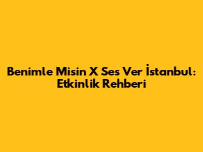 Benimle Misin X Ses Ver İstanbul: Etkinlik Rehberi