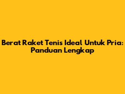 Berat Raket Tenis Ideal Untuk Pria: Panduan Lengkap
