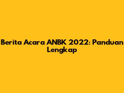 Berita Acara ANBK 2022: Panduan Lengkap