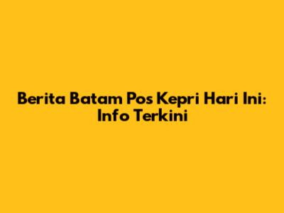 Berita Batam Pos Kepri Hari Ini: Info Terkini