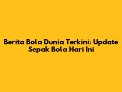 Berita Bola Dunia Terkini: Update Sepak Bola Hari Ini
