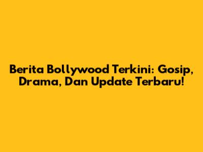 Berita Bollywood Terkini: Gosip, Drama, Dan Update Terbaru!