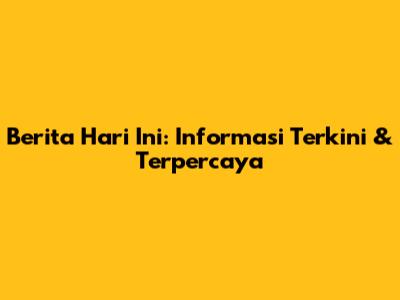 Berita Hari Ini: Informasi Terkini & Terpercaya