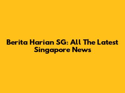 Berita Harian SG: All The Latest Singapore News