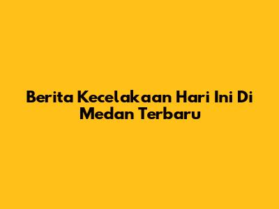 Berita Kecelakaan Hari Ini Di Medan Terbaru