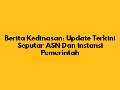 Berita Kedinasan: Update Terkini Seputar ASN Dan Instansi Pemerintah