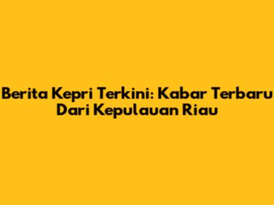 Berita Kepri Terkini: Kabar Terbaru Dari Kepulauan Riau