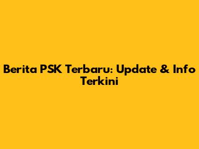 Berita PSK Terbaru: Update & Info Terkini