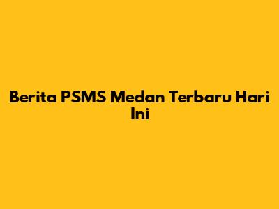 Berita PSMS Medan Terbaru Hari Ini