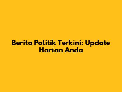 Berita Politik Terkini: Update Harian Anda