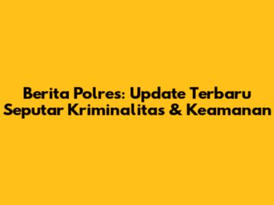 Berita Polres: Update Terbaru Seputar Kriminalitas & Keamanan