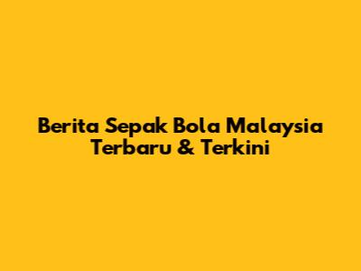 Berita Sepak Bola Malaysia Terbaru & Terkini