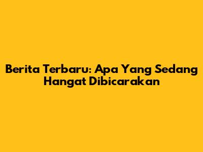 Berita Terbaru: Apa Yang Sedang Hangat Dibicarakan