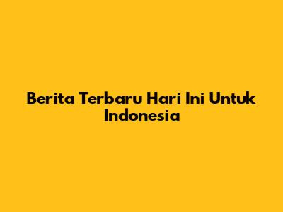 Berita Terbaru Hari Ini Untuk Indonesia