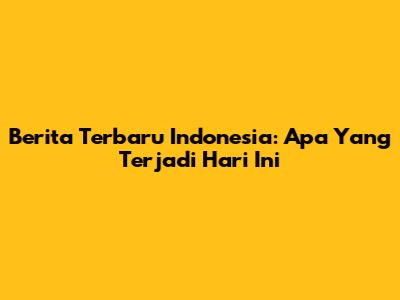 Berita Terbaru Indonesia: Apa Yang Terjadi Hari Ini