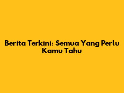 Berita Terkini: Semua Yang Perlu Kamu Tahu
