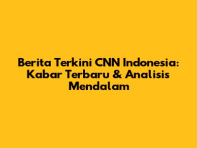 Berita Terkini CNN Indonesia: Kabar Terbaru & Analisis Mendalam