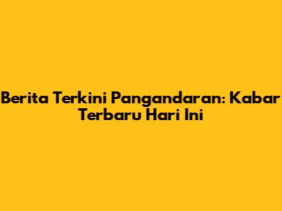 Berita Terkini Pangandaran: Kabar Terbaru Hari Ini