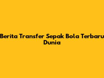 Berita Transfer Sepak Bola Terbaru Dunia