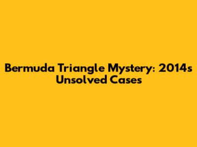 Bermuda Triangle Mystery: 2014's Unsolved Cases