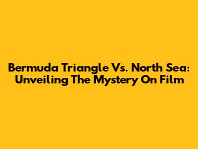 Bermuda Triangle Vs. North Sea: Unveiling The Mystery On Film