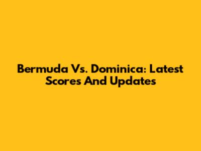 Bermuda Vs. Dominica: Latest Scores And Updates
