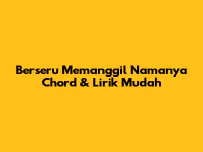 Berseru Memanggil Namanya Chord & Lirik Mudah