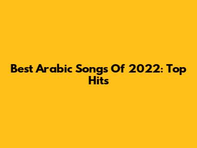 Best Arabic Songs Of 2022: Top Hits