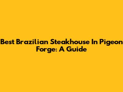 Best Brazilian Steakhouse In Pigeon Forge: A Guide