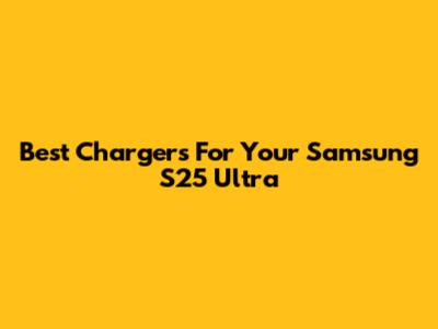 Best Chargers For Your Samsung S25 Ultra