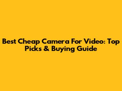 Best Cheap Camera For Video: Top Picks & Buying Guide