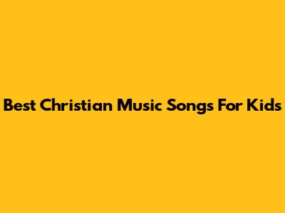 Best Christian Music Songs For Kids