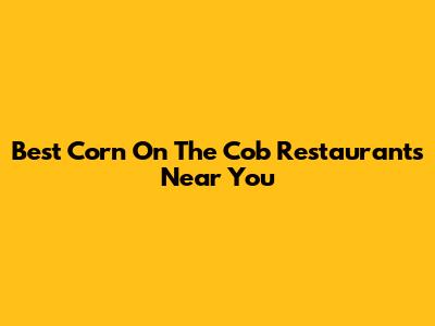 Best Corn On The Cob Restaurants Near You