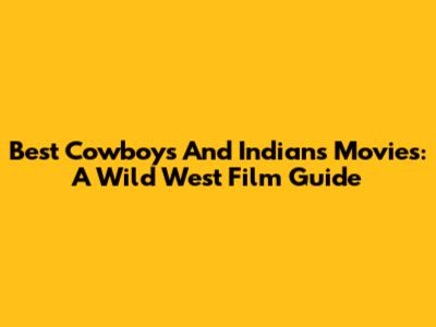 Best Cowboys And Indians Movies: A Wild West Film Guide