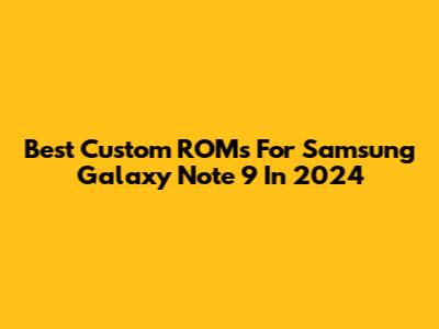 Best Custom ROMs For Samsung Galaxy Note 9 In 2024