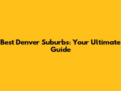 Best Denver Suburbs: Your Ultimate Guide