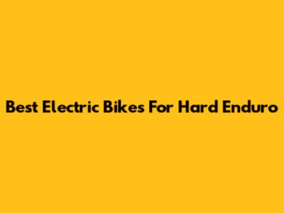 Best Electric Bikes For Hard Enduro