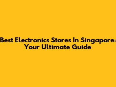 Best Electronics Stores In Singapore: Your Ultimate Guide