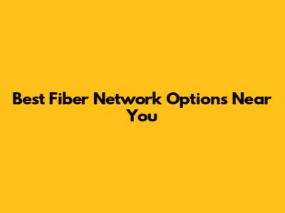 Best Fiber Network Options Near You