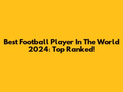 Best Football Player In The World 2024: Top Ranked!