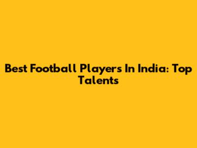 Best Football Players In India: Top Talents