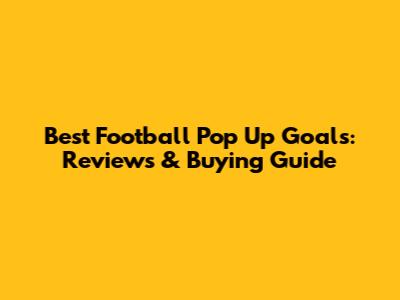 Best Football Pop Up Goals: Reviews & Buying Guide
