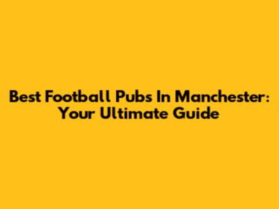Best Football Pubs In Manchester: Your Ultimate Guide