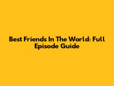 Best Friends In The World: Full Episode Guide